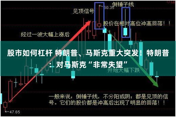 股市如何杠杆 特朗普、马斯克重大突发！特朗普：对马斯克“非常失望”