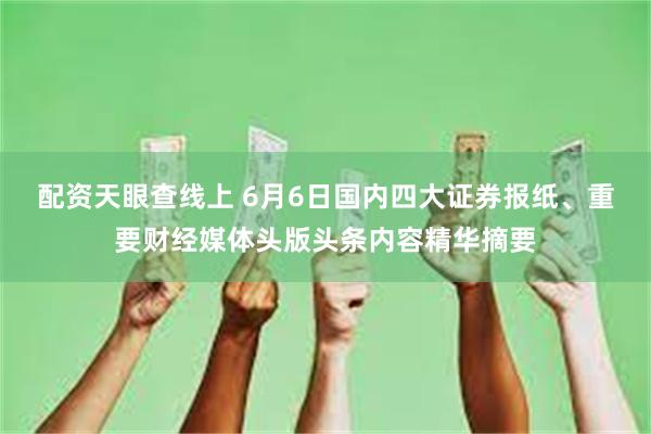 配资天眼查线上 6月6日国内四大证券报纸、重要财经媒体头版头条内容精华摘要
