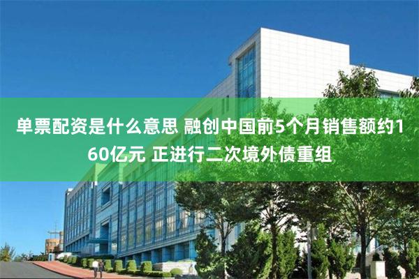 单票配资是什么意思 融创中国前5个月销售额约160亿元 正进行二次境外债重组