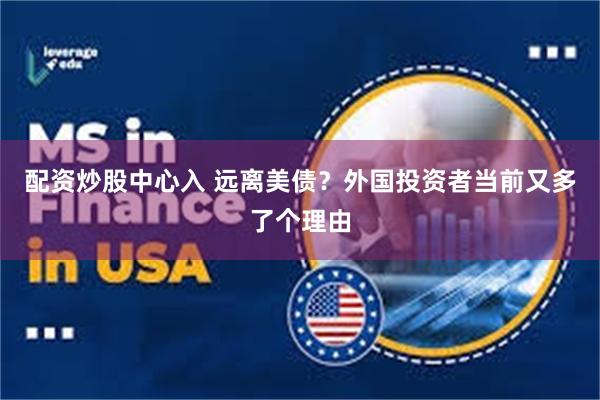 配资炒股中心入 远离美债？外国投资者当前又多了个理由