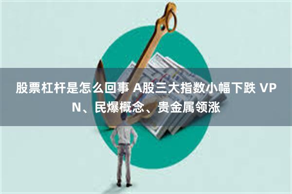 股票杠杆是怎么回事 A股三大指数小幅下跌 VPN、民爆概念、贵金属领涨