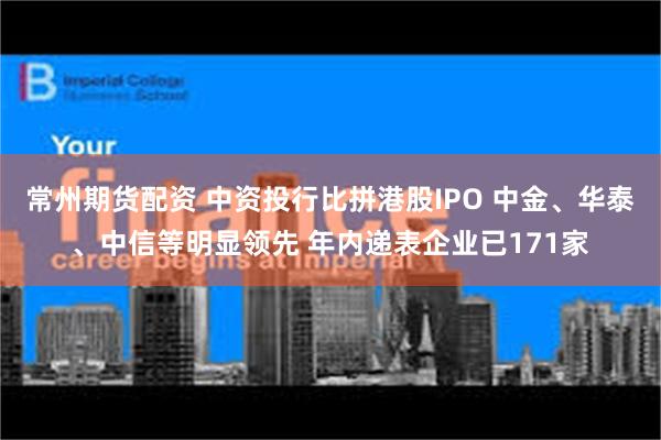 常州期货配资 中资投行比拼港股IPO 中金、华泰、中信等明显领先 年内递表企业已171家