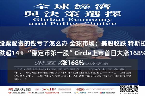 股票配资的钱亏了怎么办 全球市场：美股收跌 特斯拉跌超14% “稳定币第一股”Circle上市首日大涨168%