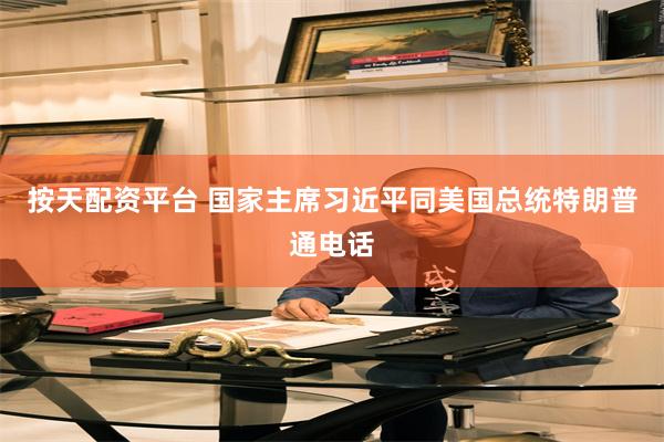 按天配资平台 国家主席习近平同美国总统特朗普通电话
