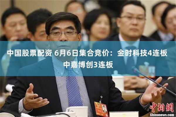 中国股票配资 6月6日集合竞价：金时科技4连板 中嘉博创3连板