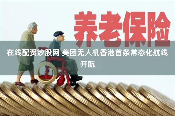 在线配资炒股网 美团无人机香港首条常态化航线开航