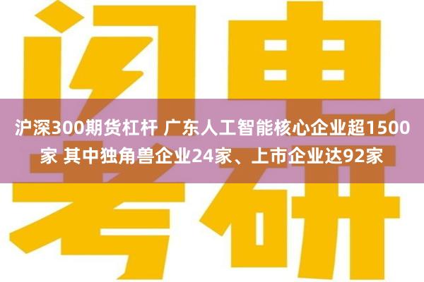沪深300期货杠杆 广东人工智能核心企业超1500家 其中独角兽企业24家、上市企业达92家