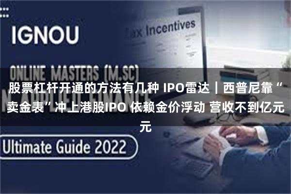 股票杠杆开通的方法有几种 IPO雷达｜西普尼靠“卖金表”冲上港股IPO 依赖金价浮动 营收不到亿元