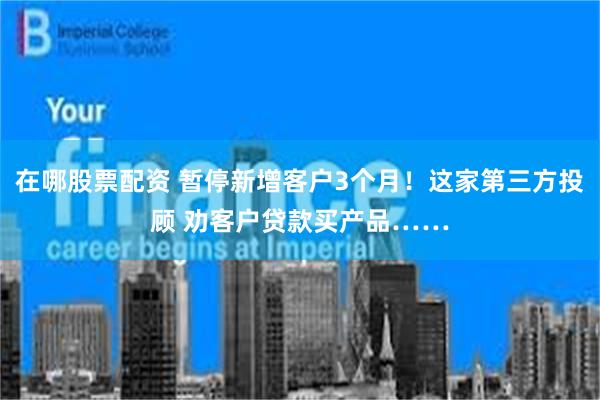 在哪股票配资 暂停新增客户3个月！这家第三方投顾 劝客户贷款买产品……
