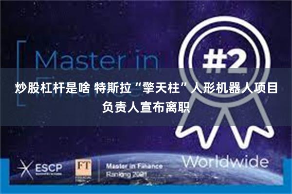 炒股杠杆是啥 特斯拉“擎天柱”人形机器人项目负责人宣布离职