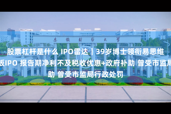 股票杠杆是什么 IPO雷达｜39岁博士领衔易思维冲击科创板IPO 报告期净利不及税收优惠+政府补助 曾受市监局行政处罚