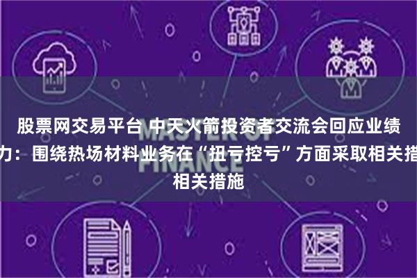 股票网交易平台 中天火箭投资者交流会回应业绩压力：围绕热场材料业务在“扭亏控亏”方面采取相关措施