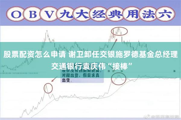 股票配资怎么申请 谢卫卸任交银施罗德基金总经理 交通银行袁庆伟“接棒”