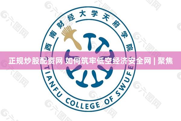 正规炒股配资网 如何筑牢低空经济安全网 | 聚焦