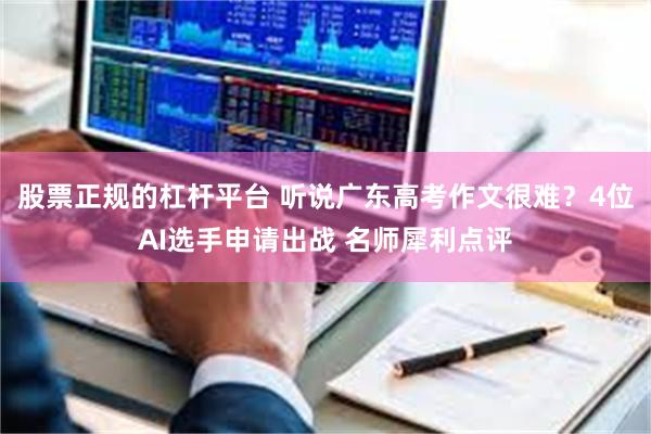 股票正规的杠杆平台 听说广东高考作文很难？4位AI选手申请出战 名师犀利点评