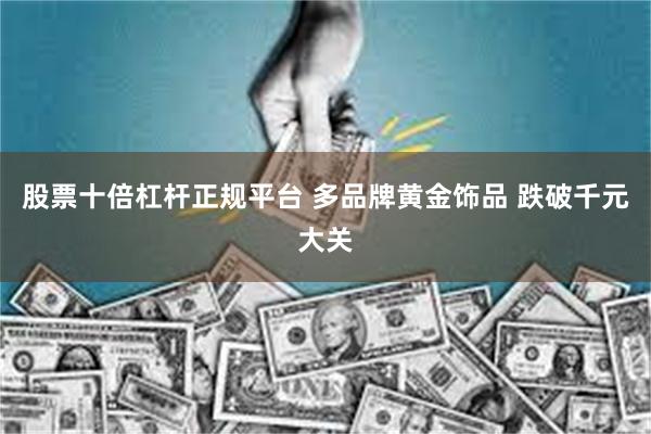股票十倍杠杆正规平台 多品牌黄金饰品 跌破千元大关