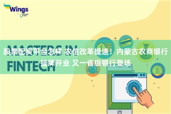 股票配资平台怎样 农信改革提速！内蒙古农商银行挂牌开业 又一省级银行登场