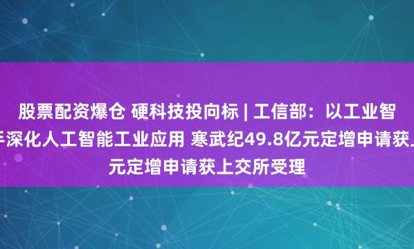 股票配资爆仓 硬科技投向标 | 工信部：以工业智能体为抓手深化人工智能工业应用 寒武纪49.8亿元定增申请获上交所受理