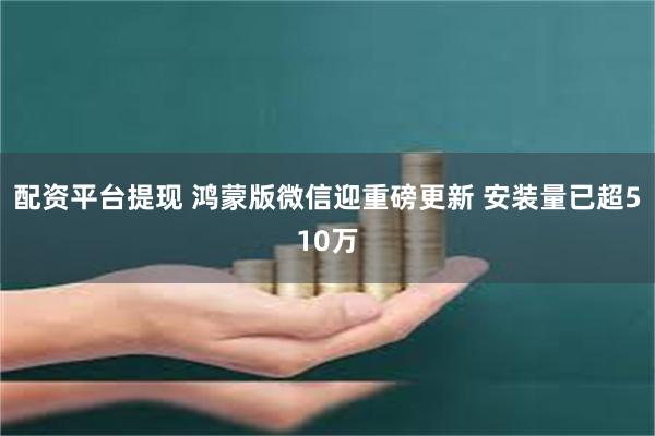 配资平台提现 鸿蒙版微信迎重磅更新 安装量已超510万