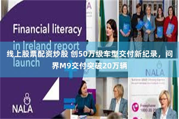 线上股票配资炒股 创50万级车型交付新纪录，问界M9交付突破20万辆