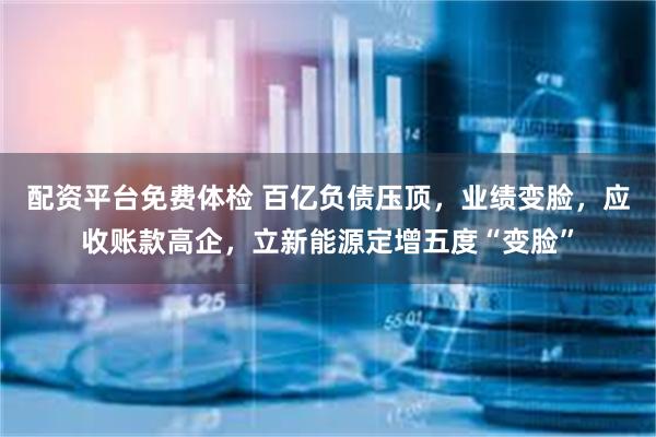 配资平台免费体检 百亿负债压顶，业绩变脸，应收账款高企，立新能源定增五度“变脸”