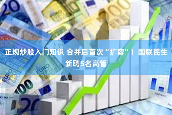 正规炒股入门知识 合并后首次“扩容”！国联民生新聘5名高管