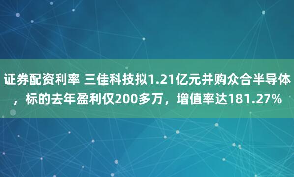 证券配资利率 三佳科技拟1.21亿元并购众合半导体，标的去年盈利仅200多万，增值率达181.27%