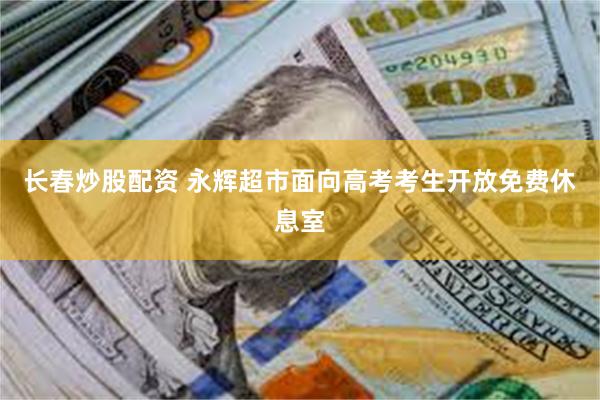 长春炒股配资 永辉超市面向高考考生开放免费休息室