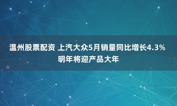 温州股票配资 上汽大众5月销量同比增长4.3% 明年将迎产品大年