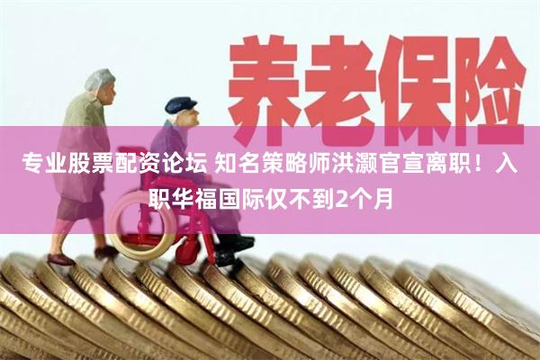 专业股票配资论坛 知名策略师洪灏官宣离职！入职华福国际仅不到2个月