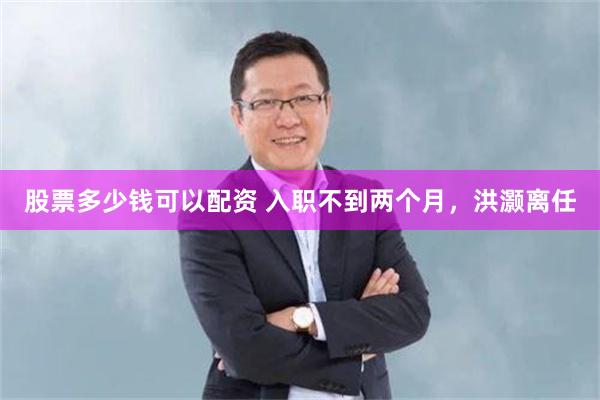 股票多少钱可以配资 入职不到两个月，洪灏离任