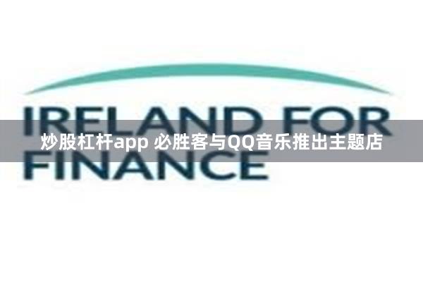 炒股杠杆app 必胜客与QQ音乐推出主题店