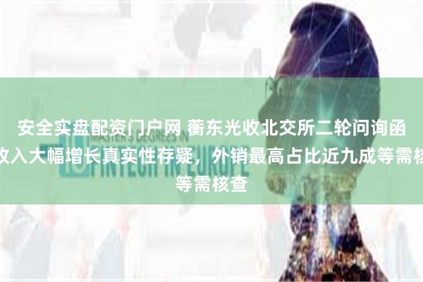 安全实盘配资门户网 蘅东光收北交所二轮问询函：收入大幅增长真实性存疑，外销最高占比近九成等需核查