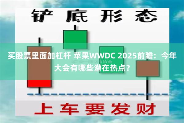 买股票里面加杠杆 苹果WWDC 2025前瞻：今年大会有哪些潜在热点？