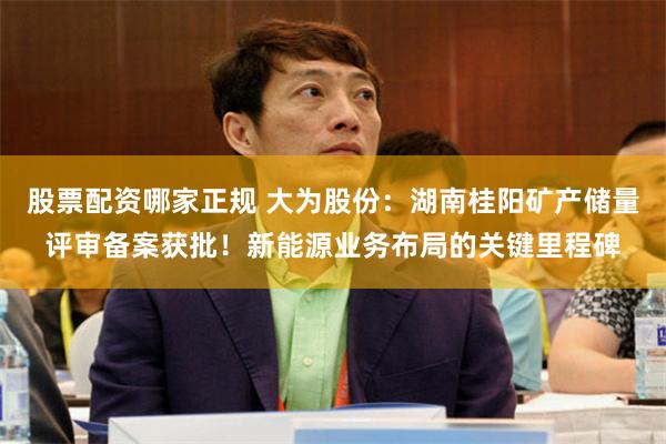 股票配资哪家正规 大为股份：湖南桂阳矿产储量评审备案获批！新能源业务布局的关键里程碑