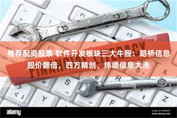 推荐配资股票 软件开发板块三大牛股：路桥信息股价翻倍，四方精创、纬德信息大涨