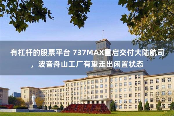 有杠杆的股票平台 737MAX重启交付大陆航司，波音舟山工厂有望走出闲置状态