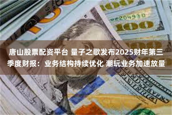 唐山股票配资平台 量子之歌发布2025财年第三季度财报：业务结构持续优化 潮玩业务加速放量