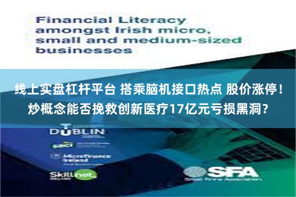线上实盘杠杆平台 搭乘脑机接口热点 股价涨停！炒概念能否挽救创新医疗17亿元亏损黑洞？
