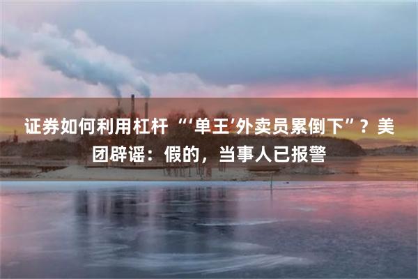 证券如何利用杠杆 “‘单王’外卖员累倒下”？美团辟谣：假的，当事人已报警
