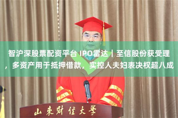 智沪深股票配资平台 IPO雷达｜至信股份获受理，多资产用于抵押借款，实控人夫妇表决权超八成