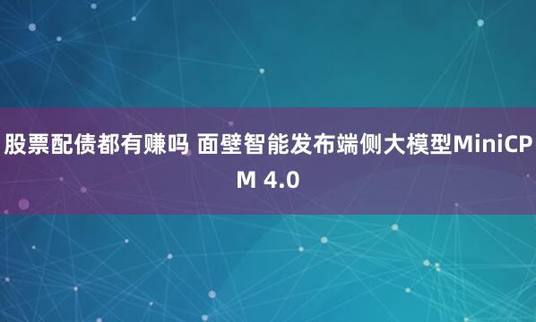 股票配债都有赚吗 面壁智能发布端侧大模型MiniCPM 4.0