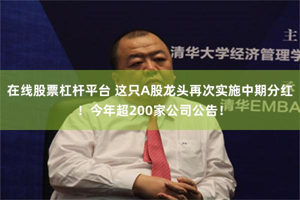 在线股票杠杆平台 这只A股龙头再次实施中期分红！今年超200家公司公告！