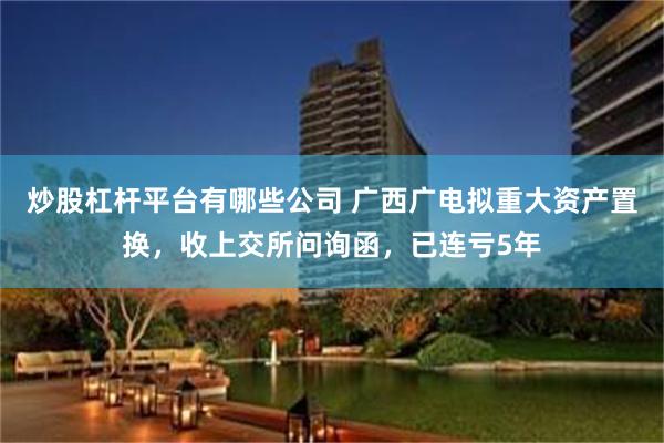 炒股杠杆平台有哪些公司 广西广电拟重大资产置换，收上交所问询函，已连亏5年