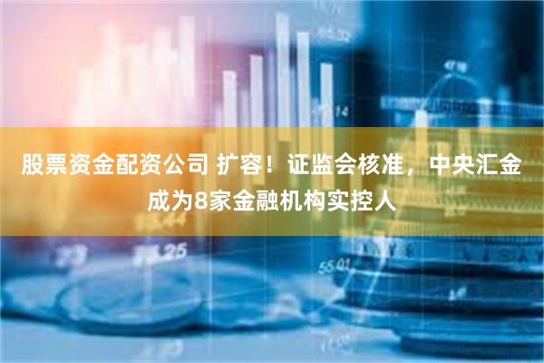 股票资金配资公司 扩容！证监会核准，中央汇金成为8家金融机构实控人