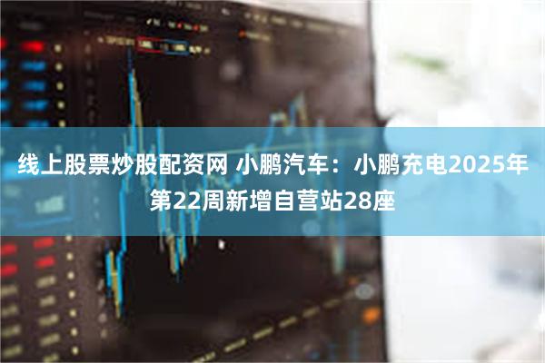 线上股票炒股配资网 小鹏汽车：小鹏充电2025年第22周新增自营站28座