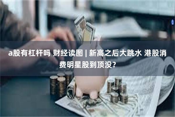 a股有杠杆吗 财经读图 | 新高之后大跳水 港股消费明星股到顶没？