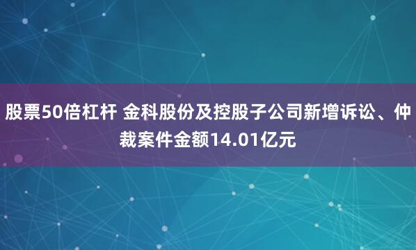股票50倍杠杆 金科股份及控股子公司新增诉讼、仲裁案件金额14.01亿元