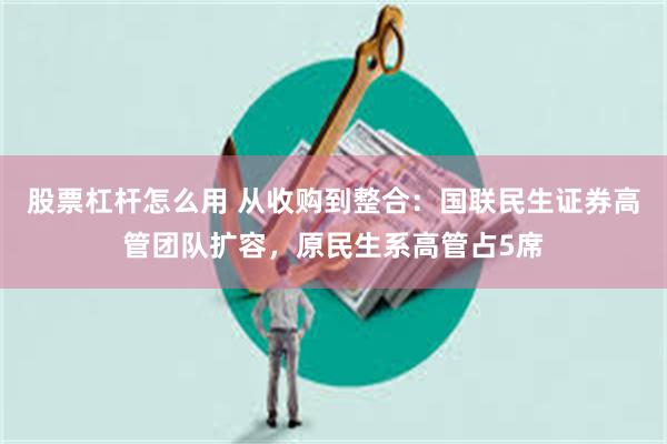 股票杠杆怎么用 从收购到整合：国联民生证券高管团队扩容，原民生系高管占5席