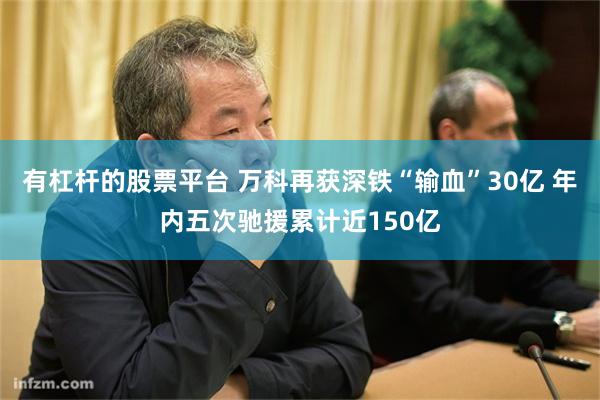 有杠杆的股票平台 万科再获深铁“输血”30亿 年内五次驰援累计近150亿